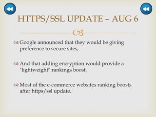 
 Google announced that they would be giving
preference to secure sites,
 And that adding encryption would provide a
"lightweight" rankings boost.
 Most of the e-commerce websites ranking boosts
after https/ssl update.
HTTPS/SSL UPDATE – AUG 6
 