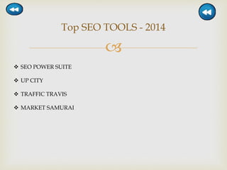 
Top SEO TOOLS - 2014
 SEO POWER SUITE
 UP CITY
 TRAFFIC TRAVIS
 MARKET SAMURAI
 