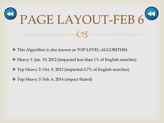
PAGE LAYOUT-FEB 6
 This Algorithm is also known as TOP-LEVEL-ALGORITHM.
 Heavy 1: Jan. 19, 2012 (impacted less than 1% of English searches)
 Top Heavy 2: Oct. 9, 2012 (impacted 0.7% of English searches)
 Top Heavy 3: Feb. 6, 2014 (impact Stated)
 