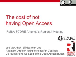 The impact of not publishing
Open Access
Joe McArthur - @Mcarthur_Joe
Assistant Director, Right to Research Coalition
Co-founder and Co-Lead of the Open Access Button
IFMSA SCORE America’s Regional Meeting
 