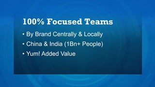 100% Focused Teams
• By Brand Centrally & Locally
• China & India (1Bn+ People)
• Yum! Added Value
 