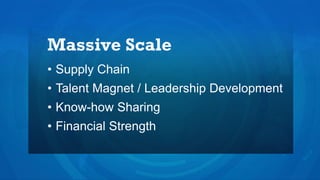Massive Scale
• Supply Chain
• Talent Magnet / Leadership Development
• Know-how Sharing
• Financial Strength
 