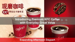 Introducing Premium KFC Coffee
with Everyday Great Value
Expanding Afternoon Daypart
 