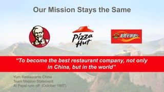 Our Mission Stays the Same
“To become the best restaurant company, not only
in China, but in the world”
Yum Restaurants China
Team Mission Statement
At Pepsi spin off (October 1997)
 