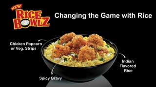 Changing the Game with Rice
Indian
Flavored
Rice
Spicy Gravy
Chicken Popcorn
or Veg. Strips
 