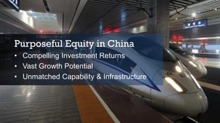 Purposeful Equity in China
• Compelling Investment Returns
• Vast Growth Potential
• Unmatched Capability & Infrastructure
 