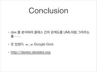 Conclusion
• dex 를 분석하여 클래스 간의 관계도를 UML처럼 그려주는
툴…….
• 은 있었다. ㅠ_ㅠ Google God.
• http://dexter.dexlabs.org
 