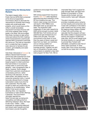 5
Smart Policy for Strong Solar
Markets
The state’s largest utility, Arizona
Public Service (APS) filed a proposal
at the Arizona Corporation
Commission (ACC) to eliminate the
requirement to diversify their energy
supply with small-scale solar
projects, which would have cut the
utility’s overall renewables
requirement and leave Arizona with
one of the weakest clean energy
goals in the West. We encouraged
Vote Solar members to take action
online and attend the ACC meeting,
where Commissioners unanimously
rejected APS’s proposal to eliminate
the carve-out. This was an important
win in a state that has a massive
solar resource to harness for job
creation, grid reliability and water
conservation.
Vote Solar intervened in Colorado to
defeat a flawed Solar*Connect
community solar proposal from Xcel
Energy. On the surface, the basic
concept - to provide a subscription-
based program to retail customers
that had limited or no access to
rooftop solar or community solar
gardens - was a progressive idea. In
reality, however, Xcel’s design
meant that customers would pay an
unnecessary premium, rather
receiving a bill reduction, for their
clean power. And adding insult to
consumer protection injury, it would
have also allowed Xcel to change
subscription costs at any time for
new customers. Plus the utility
sought to retain any profits from the
program for its shareholders. When
asked if Xcel would consider
allowing other, non-regulated
businesses to make similar offerings,
it declined. The Commission
ultimately rejected the
Solar*Connect plan as being anti-
competitive and falling short on
delivering ratepayer value. We hope
to see more – better – utility
proposals for supporting balanced
and vibrant solar markets and that
Commission provide thoughtful	
  
6
guidance to encourage those ideas
and ideals.
With strong support from Governor
Cuomo, New York state regulators
approved long-term extension of the
NY-Sun Initiative this year. This
historic clean energy commitment
will result in TEN TIMES more
affordable solar up and down the
state. The expected 3,000
megawatts of new solar capacity by
2023 will be enough to power nearly
500,000 New York homes and cut
greenhouse gas emissions by 2.3
million tons annually. This bold
commitment is the result of more
than five years of blood, sweat and
tears from our team, our members,
and our strong coalition of
environmental, consumer and
business groups. Together we sent
tens of thousands of emails urging
policymakers to establish a big, bold
solar program for New York. We’ve
7
channeled New York’s support for
solar through Solar Job Days from
Buffalo to Long Island, a Times
Square photo contest, and one
meme-worthy ‘solar spill’ billboard.
The plan’s long-term horizon
provides invaluable policy certainty
so that industry and consumers can
invest with confidence in the state’s
solar market over the coming years.
By keeping energy dollars invested
in New York communities, we
calculate that the program will spur
$8.3 billion dollars in local economic
activity and support 10,000 local
solar jobs. And its smart design puts
the local industry on a growth path
to provide New Yorkers with
affordable, competitive solar free of
direct state incentives. In other
words, New York is busy reminding
us that the sun does rise in the east!
 