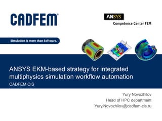 CADFEM CIS
ANSYS EKM-based strategy for integrated
multiphysics simulation workflow automation
Yury Novozhilov
Head of HPC department
Yury.Novozhilov@cadfem-cis.ru
 