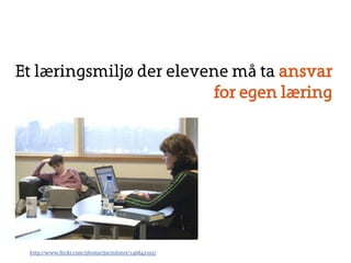 Et l?ringsmilj? der elevene m? ta ansvar 
for egen l?ring 
http://www.flickr.com/photos/jiscinfonet/146842393/ 
 