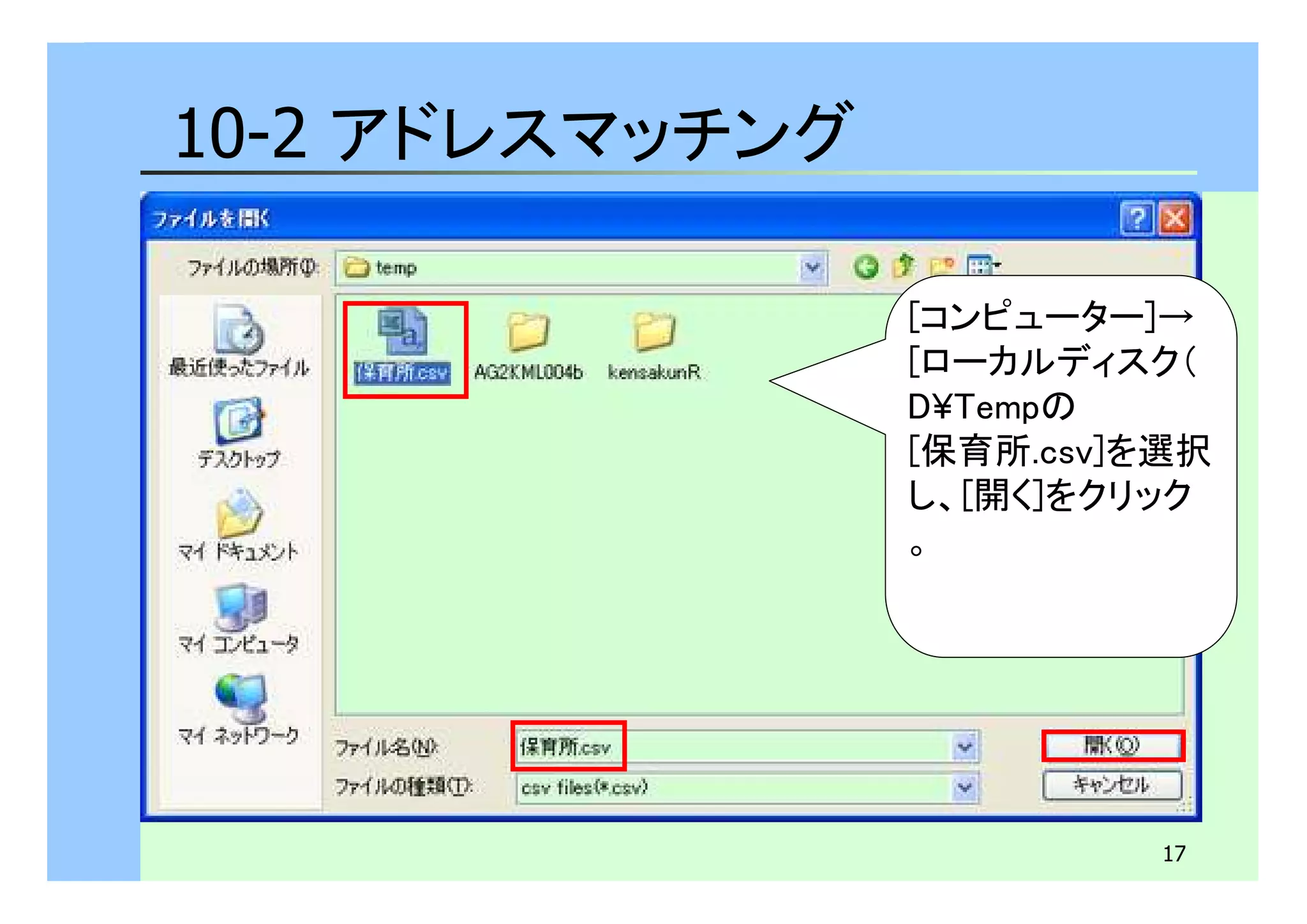 17 
10-2 アドレスマッチング 
[コンピューター]→ 
[ローカルディスク（ 
D¥Tempの 
[保育所.csv]を選択 
し、[開く]をクリック 
。 
 