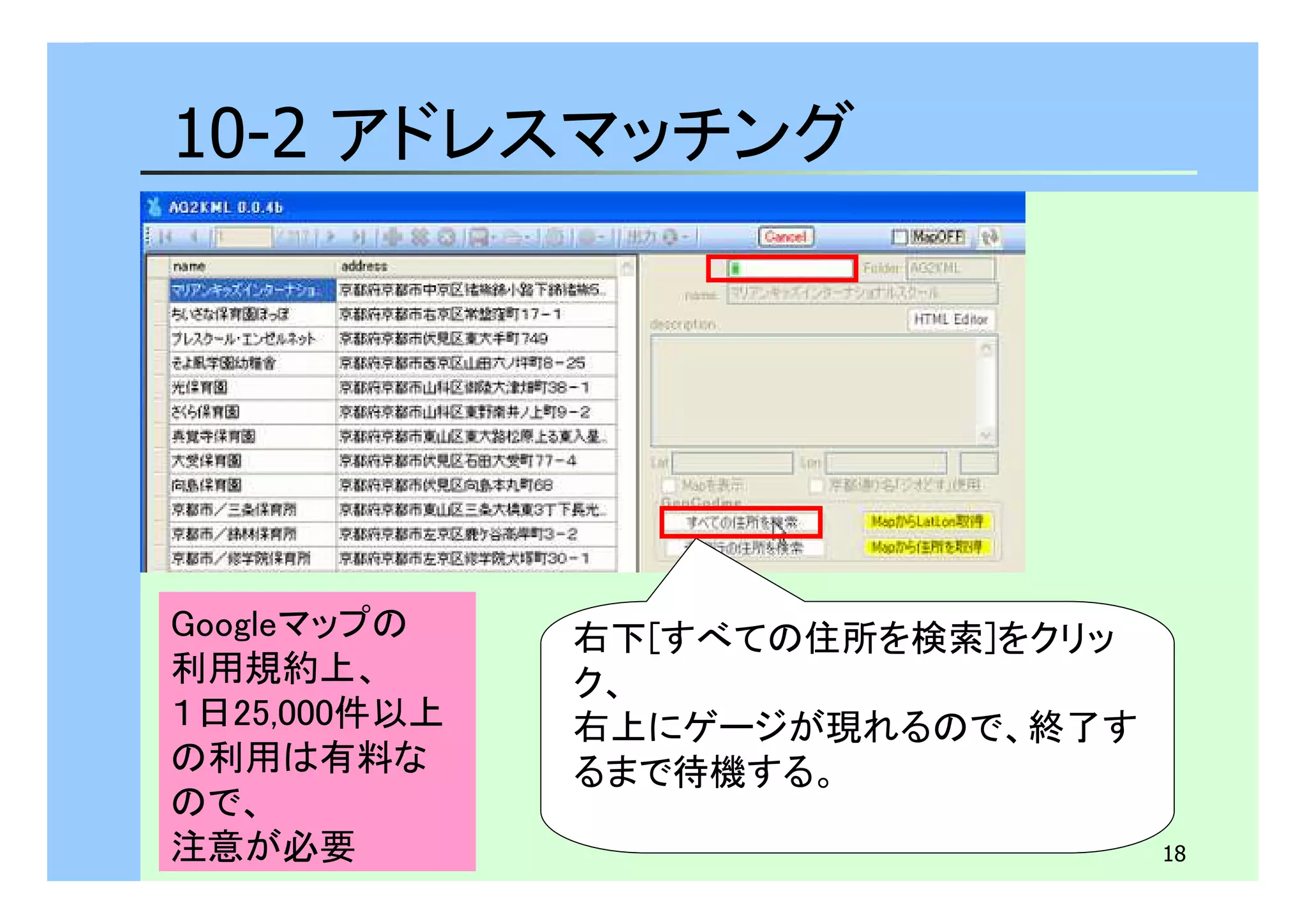 18 
10-2 アドレスマッチング 
右下[すべての住所を検索]をクリッ 
ク、 
右上にゲージが現れるので、終了す 
るまで待機する。 
Googleマップの 
利用規約上、 
１日25,000件以上 
の利用は有料な 
ので、 
注意が必要 
 