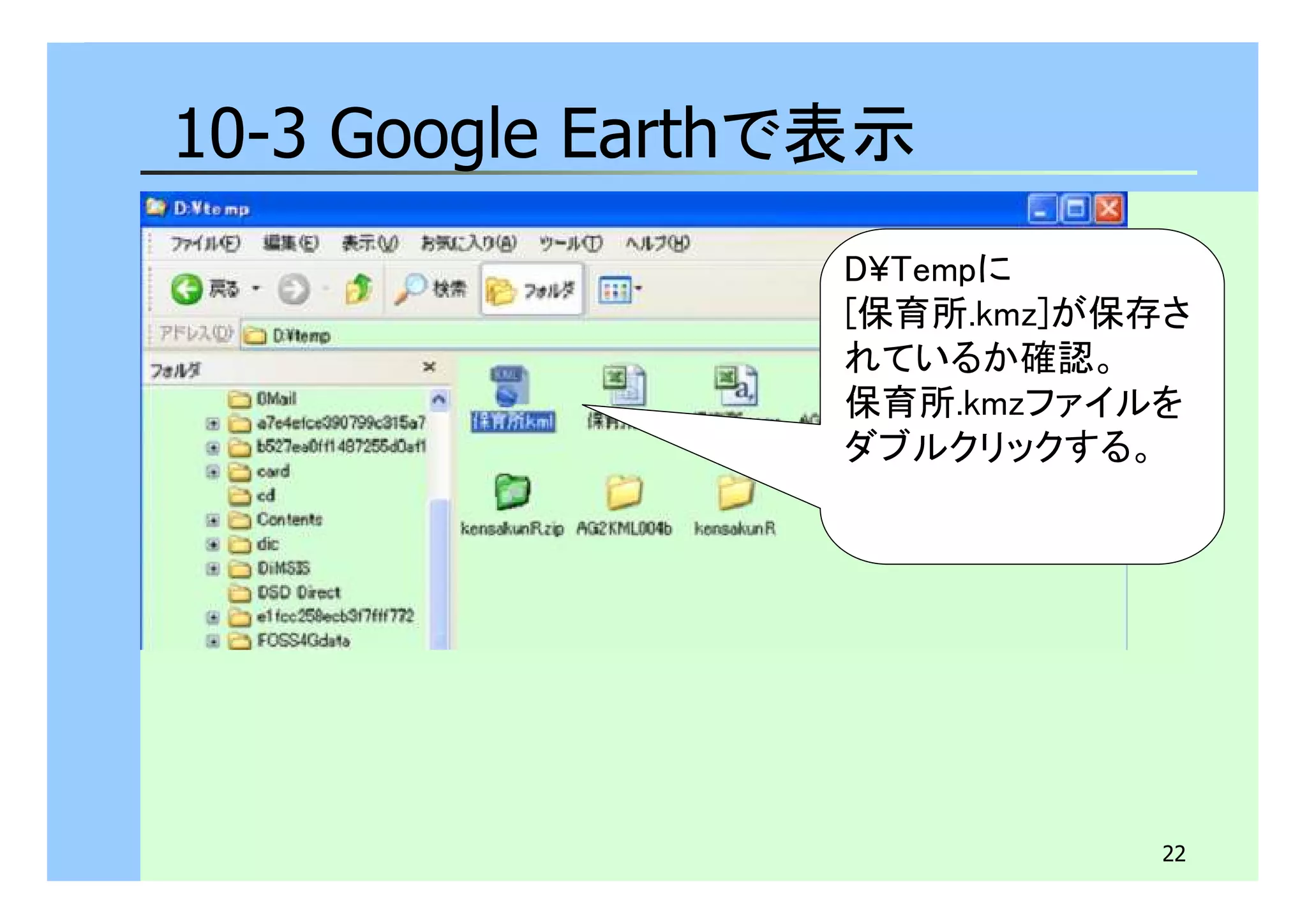 22 
10-3 Google Earthで表示 
D¥Tempに 
[保育所.kmz]が保存さ 
れているか確認。 
保育所.kmzファイルを 
ダブルクリックする。 
 