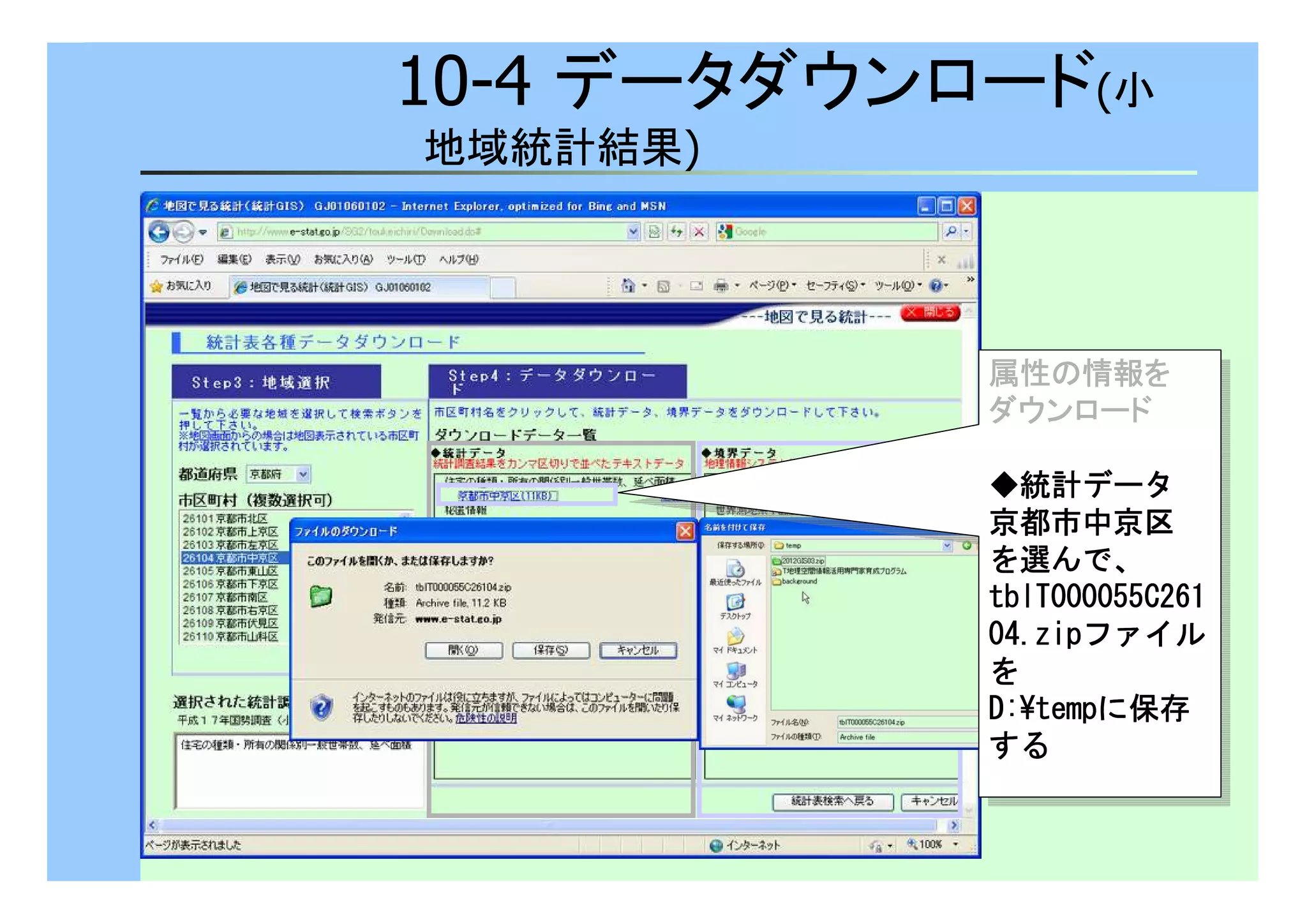 10-4 データダウンロード(小 
地域統計結果) 
属性の情報を
ダウンロード
属性の情報を
ダウンロード
◆統計データ
京都市中京区
を選んで、
ttttbbbbllllTTTT000000000000000055555555CCCC222266661111 
00004444....zzzziiiippppファイル 
を 
DDDD::::¥tttteeeemmmmppppに保存 
する
◆統計データ
京都市中京区
を選んで、
ttttbbbbllllTTTT000000000000000055555555CCCC222266661111 
00004444....zzzziiiippppファイル 
を 
DDDD::::¥tttteeeemmmmppppに保存 
する
 