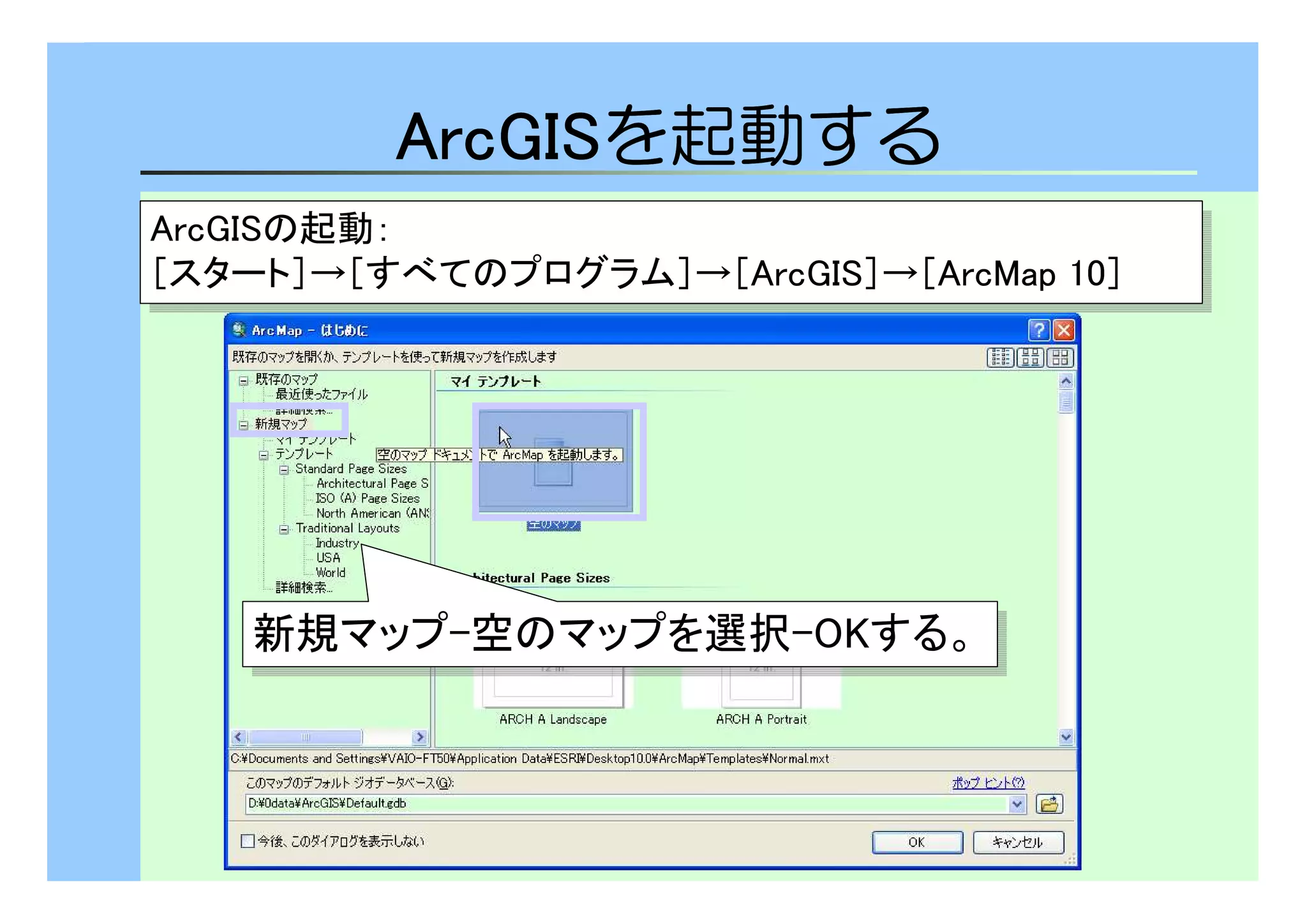 AAAArrrrccccGGGGIIIISSSSを起動する
ArcGISの起動： 
［スタート］→［すべてのプログラム］→［ArcGIS］→［ArcMap 10］ 
ArcGISの起動： 
［スタート］→［すべてのプログラム］→［ArcGIS］→［ArcMap 10］ 
新新規規ママッッププ--空空ののママッッププをを選選択択--OOKKすするる。。 
 
