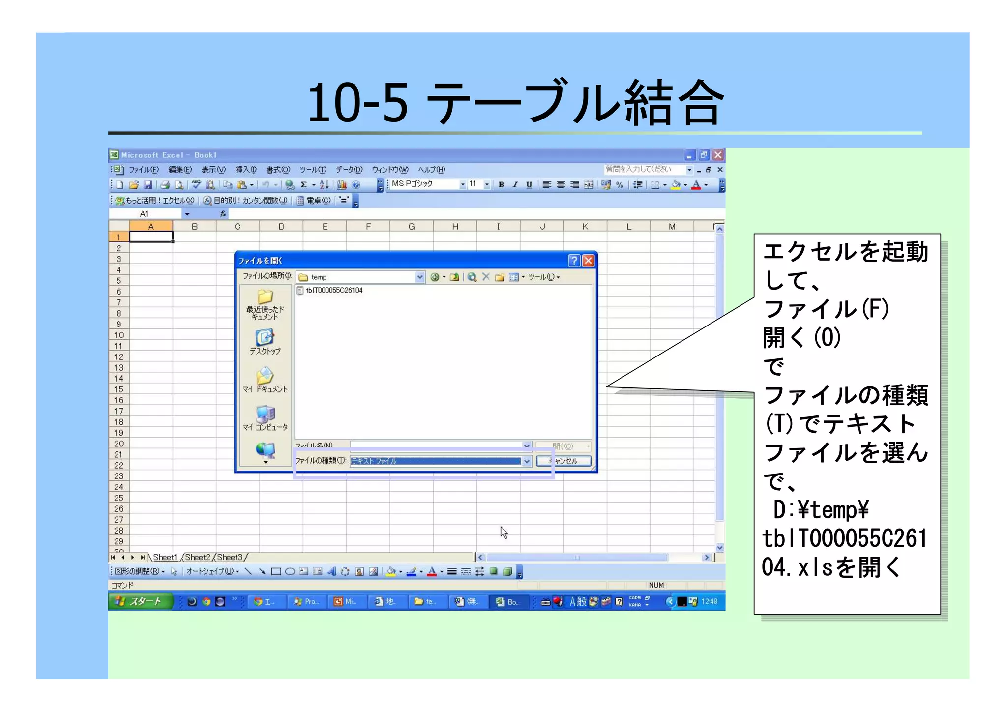10-5 テーブル結合 
エクセルを起動
して、
ファイル(FFFF)))) 
開く(OOOO)))) 
で 
ファイルの種類
(TTTT))))でテキスト
ファイルを選ん
で、
DDDD::::¥tttteeeemmmmpppp¥ 
ttttbbbbllllTTTT000000000000000055555555CCCC222266661111 
00004444....xxxxllllssssを開く 
エクセルを起動
して、
ファイル(FFFF)))) 
開く(OOOO)))) 
で 
ファイルの種類
(TTTT))))でテキスト
ファイルを選ん
で、
DDDD::::¥tttteeeemmmmpppp¥ 
ttttbbbbllllTTTT000000000000000055555555CCCC222266661111 
00004444....xxxxllllssssを開く 
 