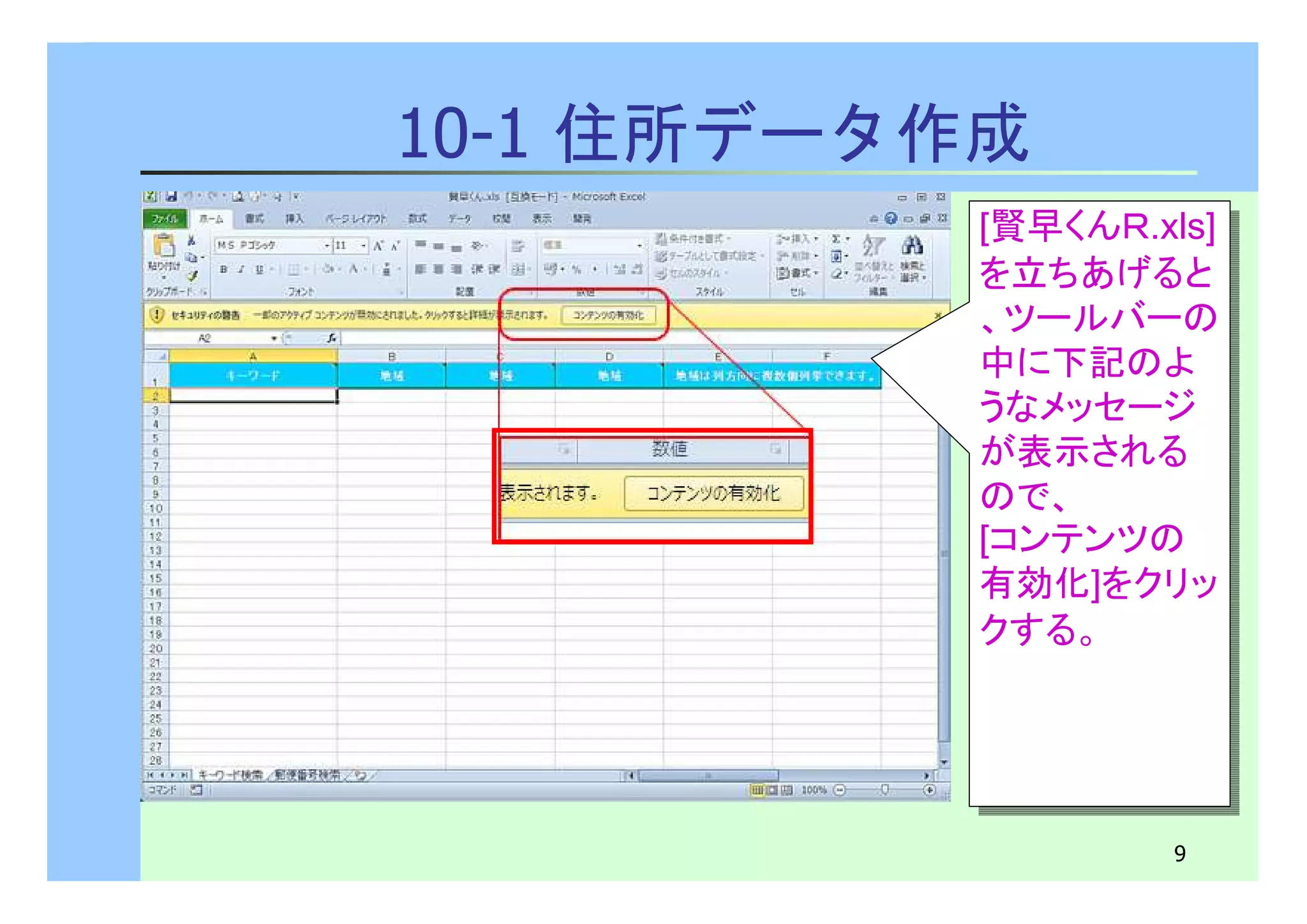 [賢早くんＲ.xls] 
を立ちあげると 
、ツールバーの 
中に下記のよ 
うなメッセージ 
が表示される 
ので、 
[コンテンツの 
有効化]をクリッ 
クする。 
[賢早くんＲ.xls] 
を立ちあげると 
、ツールバーの 
中に下記のよ 
うなメッセージ 
が表示される 
ので、 
[コンテンツの 
有効化]をクリッ 
クする。 
9 
10-1 住所データ作成 
 