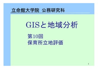 1 
立命館大学院　公務研究科
GGGGIIIISSSSと地域分析 
第10回　
保育所立地評価
 