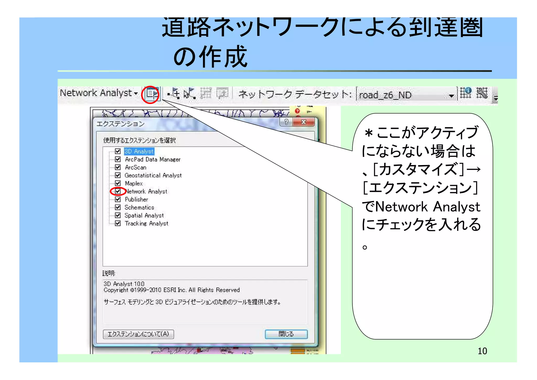 道路ネットワークによる到達圏 
の作成 
＊ここがアクティブ 
にならない場合は 
、［カスタマイズ］→ 
［エクステンション］ 
でNetwork Analyst 
にチェックを入れる 
。 
10 
 