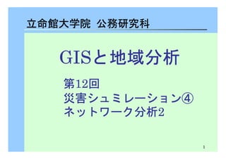1 
立命館大学院　公務研究科
GGGGIIIISSSSと地域分析
第12回　
災害シュミレーション④ 
ネットワーク分析2 
 