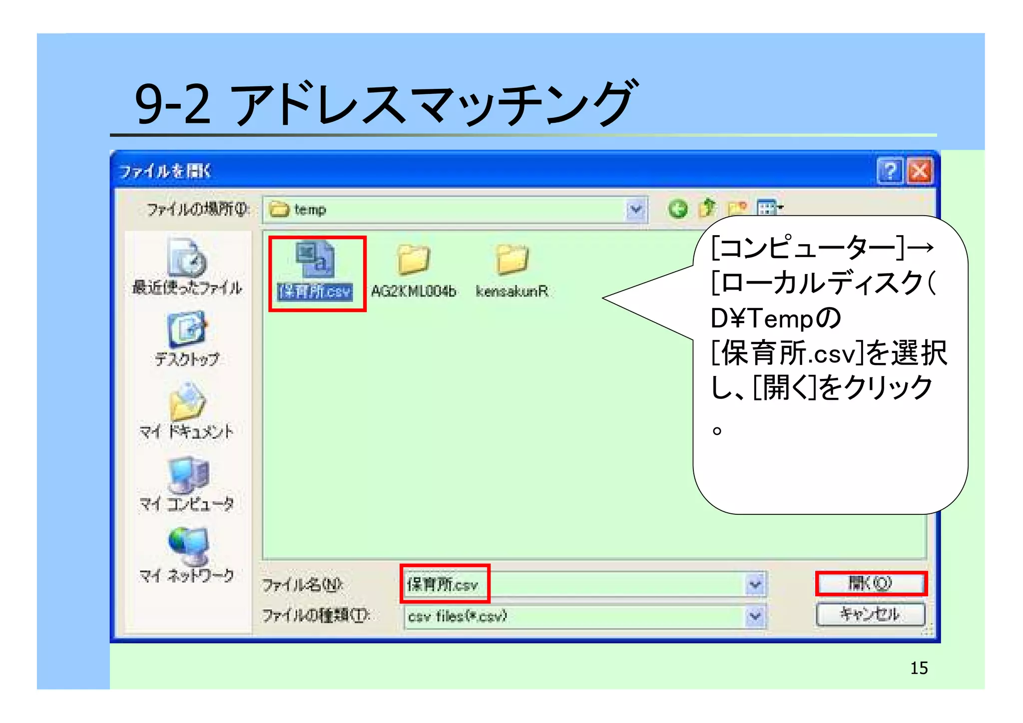 15 
9-2 アドレスマッチング 
[コンピューター]→ 
[ローカルディスク（ 
D¥Tempの 
[保育所.csv]を選択 
し、[開く]をクリック 
。 
 