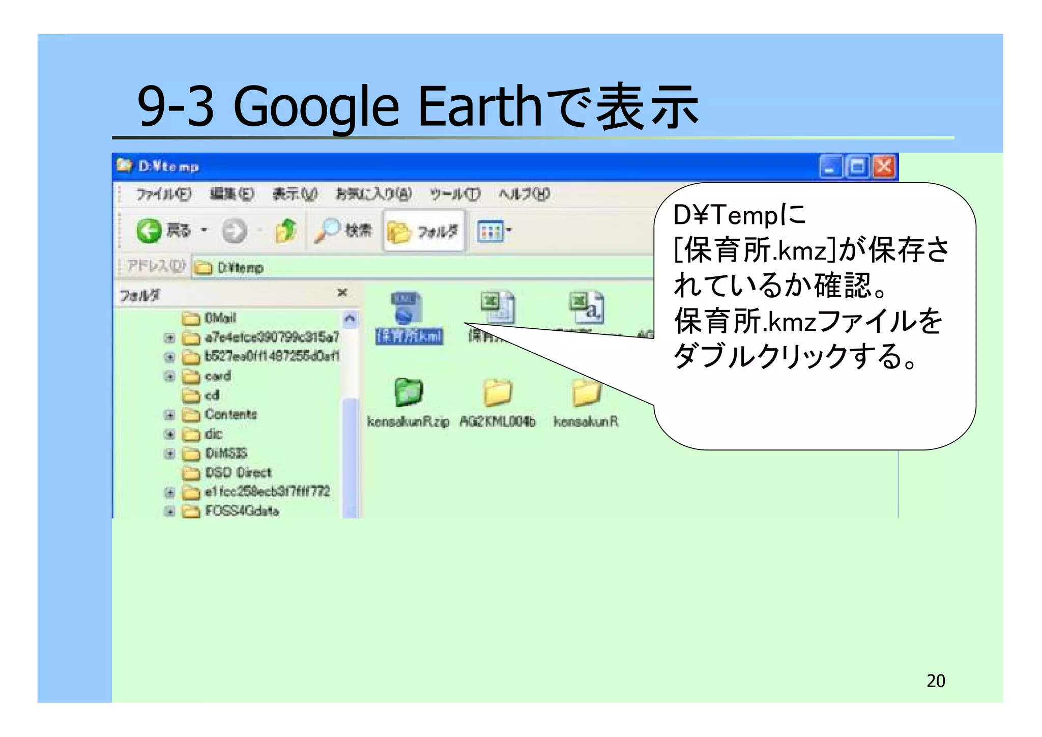 20 
9-3 Google Earthで表示 
D¥Tempに 
[保育所.kmz]が保存さ 
れているか確認。 
保育所.kmzファイルを 
ダブルクリックする。 
 
