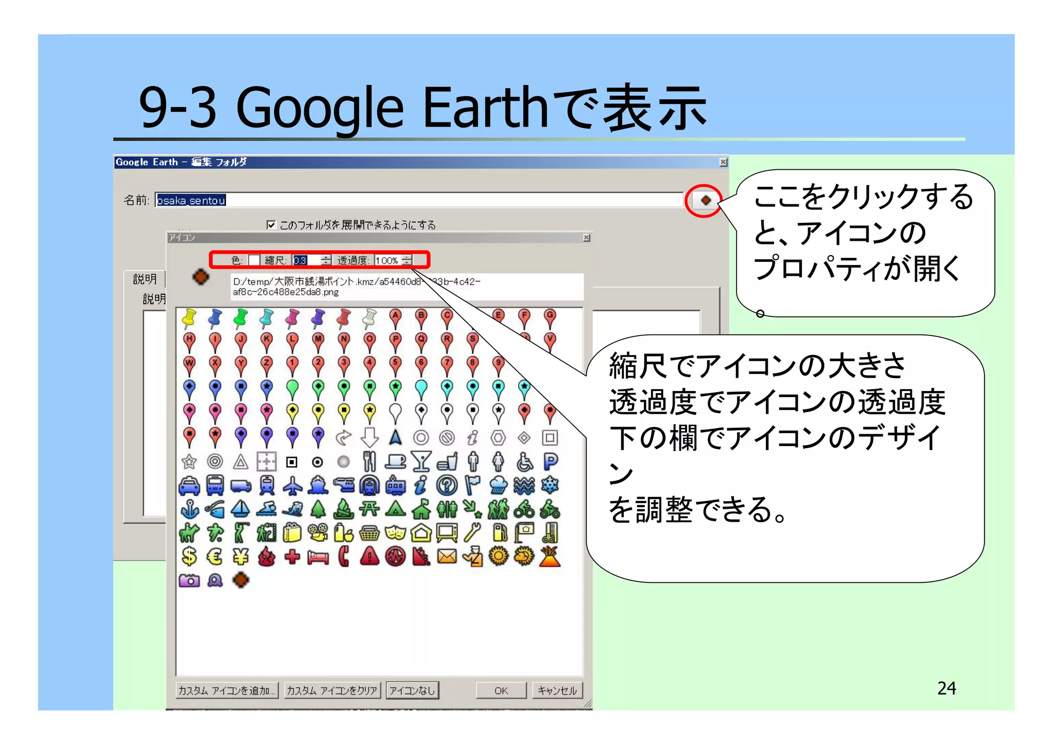 24 
9-3 Google Earthで表示 
ここをクリックする 
と、アイコンの 
プロパティが開く 
。 
縮尺でアイコンの大きさ 
透過度でアイコンの透過度 
下の欄でアイコンのデザイ 
ン 
を調整できる。 
 