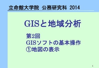 1 
GISと地域分析 
立命館大学院 公務研究科 2014 
第2回 GISソフトの基本操作 ①地図の表示  