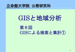 1 
GISと地域分析 
立命館大学院 公務研究科 
第６回 GISによる検索と集計①  