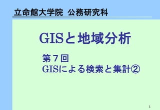 1 
GISと地域分析 
立命館大学院 公務研究科 
第７回 GISによる検索と集計②  