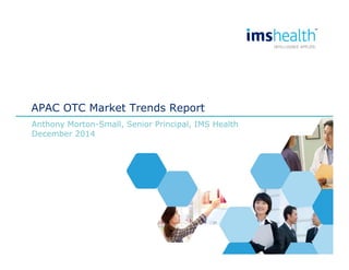 APAC OTC Market Trends Report
Anthony Morton-Small, Senior Principal, IMS Health
December 2014
 