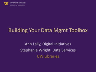 Building Your Data Mgmt Toolbox
Ann Lally, Digital Initiatives
Stephanie Wright, Data Services
UW Libraries
 