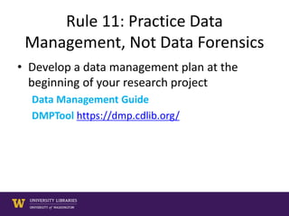 Rule 11: Practice Data
Management, Not Data Forensics
• Develop a data management plan at the
beginning of your research project
Data Management Guide
DMPTool https://dmp.cdlib.org/
 