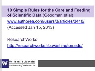 www.authorea.com/users/3/articles/3410/
(Accessed Jan 15, 2013)
ResearchWorks
http://researchworks.lib.washington.edu/
10 Simple Rules for the Care and Feeding
of Scientific Data (Goodman et al)
 