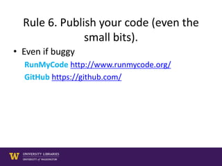 Rule 6. Publish your code (even the
small bits).
• Even if buggy
RunMyCode http://www.runmycode.org/
GitHub https://github.com/
 