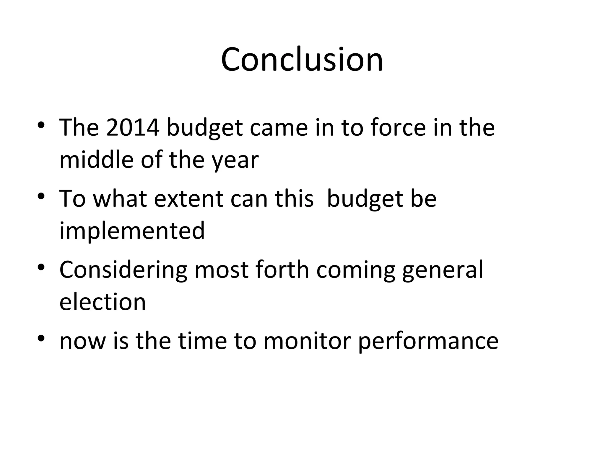 Conclusion
• The 2014 budget came in to force in the
middle of the year
• To what extent can this budget be
implemented
• Considering most forth coming general
election
• now is the time to monitor performance
 