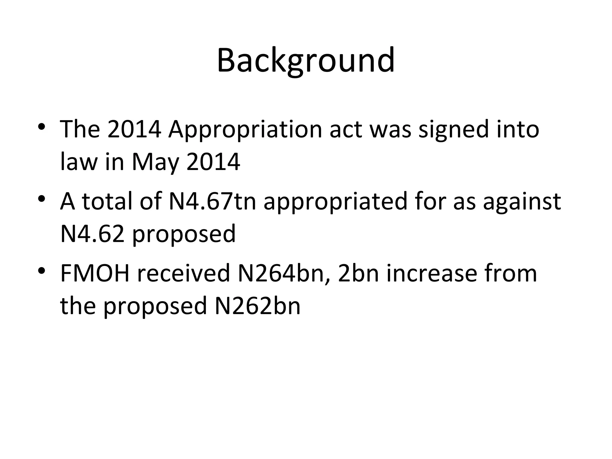 Background
• The 2014 Appropriation act was signed into
law in May 2014
• A total of N4.67tn appropriated for as against
N4.62 proposed
• FMOH received N264bn, 2bn increase from
the proposed N262bn
 