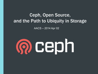 Ceph, Open Source,
and the Path to Ubiquity in Storage
AACS – 2014 Apr 02
 