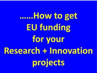 ……How to get
EU funding
for your
Research + Innovation
projects
 