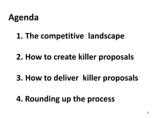 Agenda
1. The competitive landscape
2. How to create killer proposals
3. How to deliver killer proposals
4. Rounding up th...