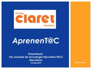 Equip Directiu
AprenenT@C
Presentació
12a Jornada de Tecnologia Educativa FECC
Barcelona
15maig 2014
 