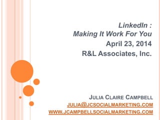 JULIA CLAIRE CAMPBELL
JULIA@JCSOCIALMARKETING.COM
WWW.JCAMPBELLSOCIALMARKETING.COM
LinkedIn :
Making It Work For You
April 23, 2014
R&L Associates, Inc.
 