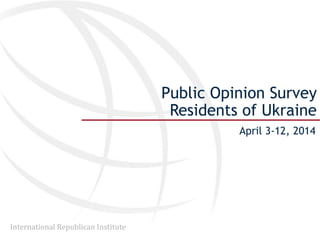 International Republican Institute
Public Opinion Survey
Residents of Ukraine
April 3-12, 2014
 