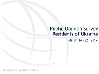 International Republican Institute
Public Opinion Survey
Residents of Ukraine
March 14 – 26, 2014
 