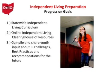 1.) Statewide Independent
Living Curriculum
2.) Online Independent Living
Clearinghouse of Resources
3.) Compile and share youth
input about IL challenges,
Best Practices and
recommendations for the
future
Independent Living Preparation
Progress on Goals
 