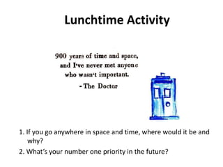 Lunchtime Activity
1. If you go anywhere in space and time, where would it be and
why?
2. What’s your number one priority in the future?
 