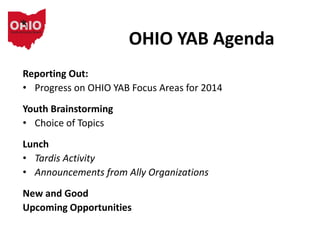 OHIO YAB Agenda
Reporting Out:
• Progress on OHIO YAB Focus Areas for 2014
Youth Brainstorming
• Choice of Topics
Lunch
• Tardis Activity
• Announcements from Ally Organizations
New and Good
Upcoming Opportunities
 