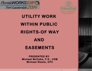 UTILITY WORK
WITHIN PUBLIC
RIGHTS-OF WAY
AND
EASEMENTS
PRESENTED BY:
Michael McCabe, P.E., CSM
Michael Steele, CPII
 