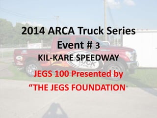 2014 ARCA Truck Series
Event # 3
KIL-KARE SPEEDWAY
JEGS 100 Presented by
“THE JEGS FOUNDATION”
 
