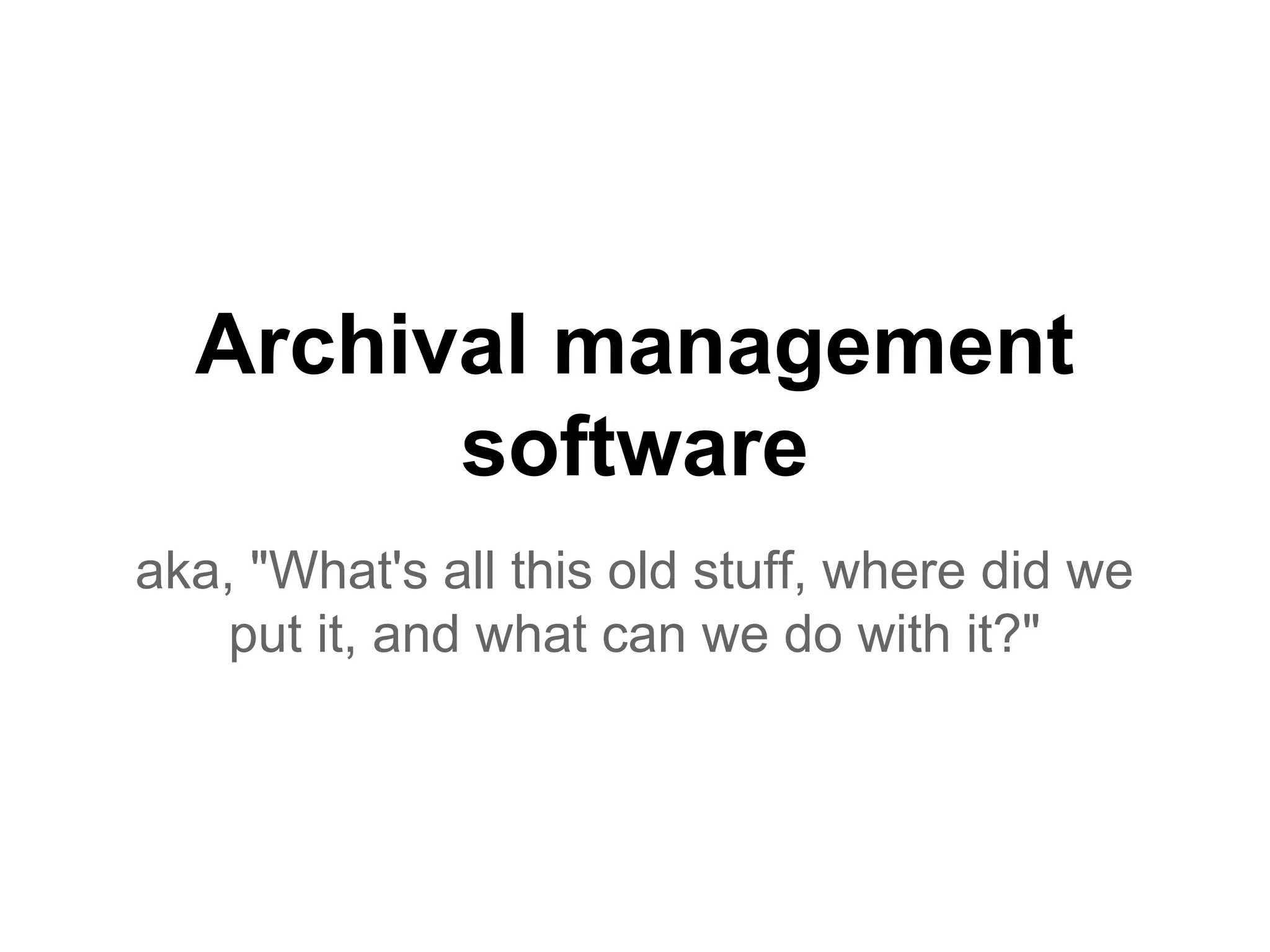 Archival management
software
aka, "What's all this old stuff, where did we
put it, and what can we do with it?"
 